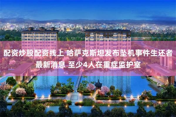 配资炒股配资线上 哈萨克斯坦发布坠机事件生还者最新消息 至少4人在重症监护室