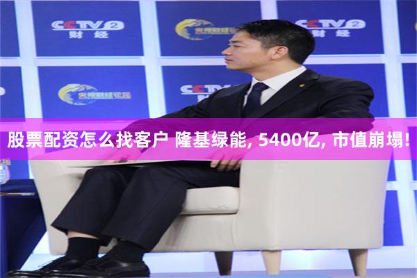 股票配资怎么找客户 隆基绿能, 5400亿, 市值崩塌!