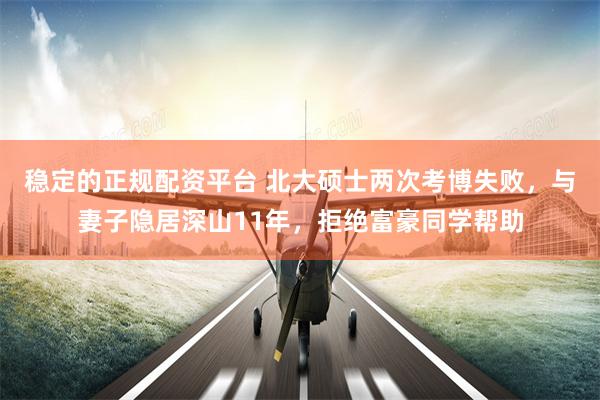 稳定的正规配资平台 北大硕士两次考博失败，与妻子隐居深山11年，拒绝富豪同学帮助