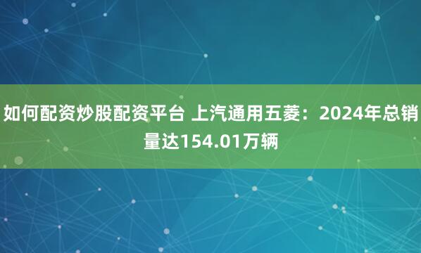 如何配资炒股配资平台 上汽通用五菱：2024年总销量达154.01万辆