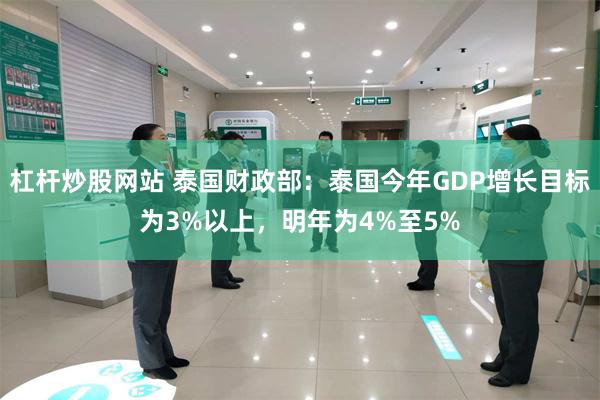 杠杆炒股网站 泰国财政部：泰国今年GDP增长目标为3%以上，明年为4%至5%