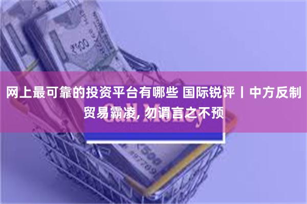网上最可靠的投资平台有哪些 国际锐评丨中方反制贸易霸凌, 勿谓言之不预