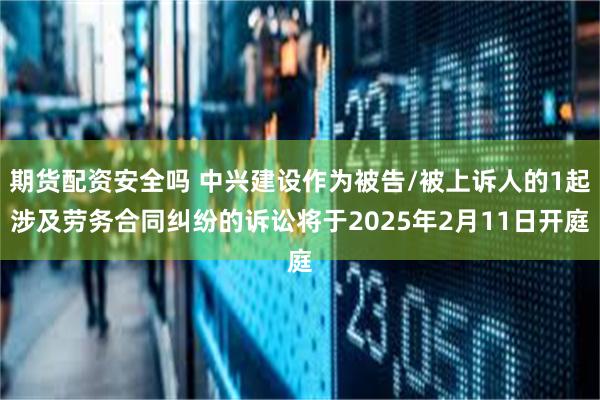 期货配资安全吗 中兴建设作为被告/被上诉人的1起涉及劳务合同纠纷的诉讼将于2025年2月11日开庭