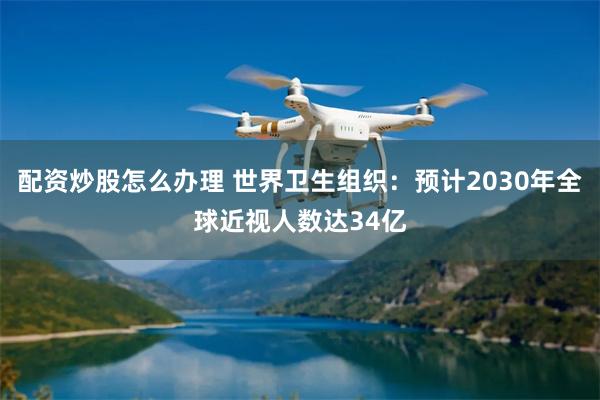 配资炒股怎么办理 世界卫生组织：预计2030年全球近视人数达34亿