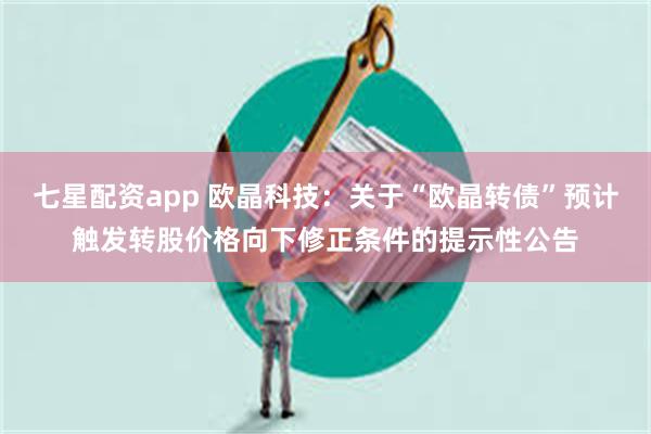 七星配资app 欧晶科技：关于“欧晶转债”预计触发转股价格向下修正条件的提示性公告