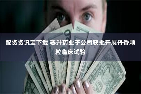 配资资讯宝下载 赛升药业子公司获批开展丹香颗粒临床试验