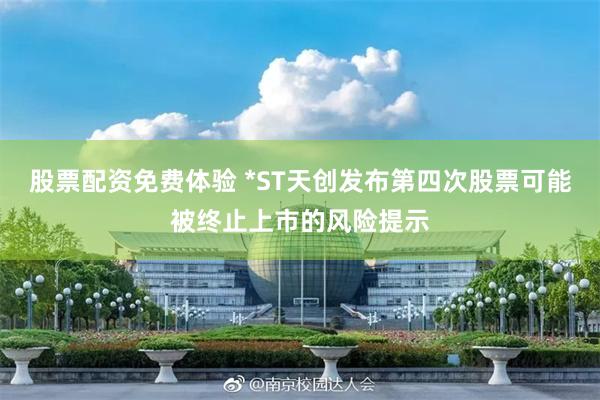 股票配资免费体验 *ST天创发布第四次股票可能被终止上市的风险提示