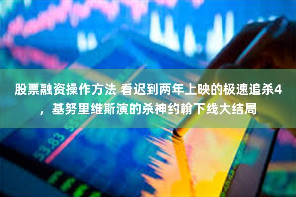股票融资操作方法 看迟到两年上映的极速追杀4，基努里维斯演的杀神约翰下线大结局