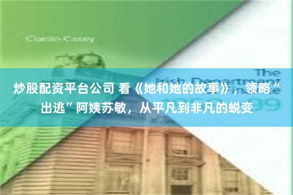 炒股配资平台公司 看《她和她的故事》，领略“出逃”阿姨苏敏，从平凡到非凡的蜕变