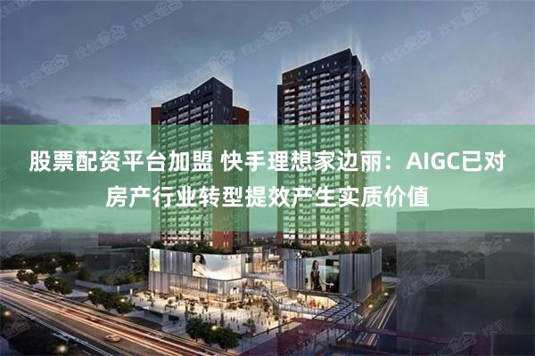股票配资平台加盟 快手理想家边丽：AIGC已对房产行业转型提效产生实质价值