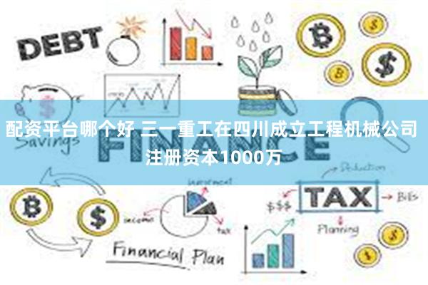配资平台哪个好 三一重工在四川成立工程机械公司 注册资本1000万