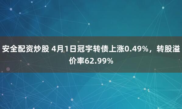 安全配资炒股 4月1日冠宇转债上涨0.49%，转股溢价率62.99%