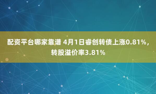 配资平台哪家靠谱 4月1日睿创转债上涨0.81%，转股溢价率3.81%