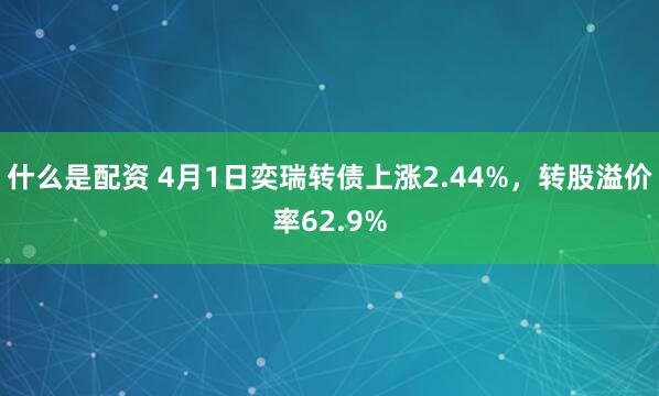 什么是配资 4月1日奕瑞转债上涨2.44%，转股溢价率62.9%