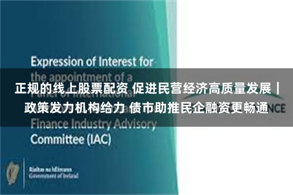 正规的线上股票配资 促进民营经济高质量发展｜政策发力机构给力 债市助推民企融资更畅通