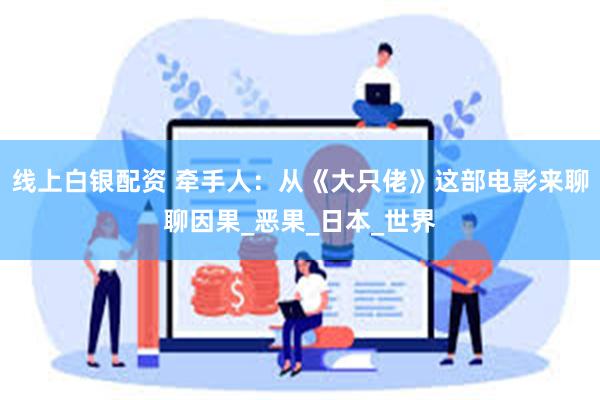线上白银配资 牵手人：从《大只佬》这部电影来聊聊因果_恶果_日本_世界