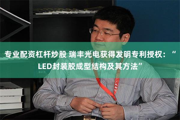 专业配资杠杆炒股 瑞丰光电获得发明专利授权：“LED封装胶成型结构及其方法”