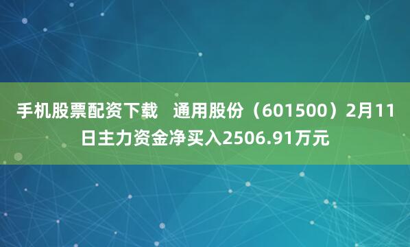 手机股票配资下载   通用股份（601500）2月11日主力资金净买入2506.91万元
