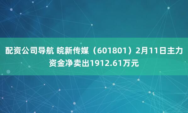 配资公司导航 皖新传媒（601801）2月11日主力资金净卖出1912.61万元