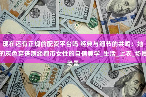 现在还有正规的配资平台吗 经典与细节的共鸣：她的灰色穿搭演绎都市女性的自信美学_生活_上衣_场景