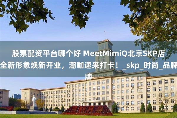 股票配资平台哪个好 MeetMimiQ北京SKP店全新形象焕新开业，潮咖速来打卡！_skp_时尚_品牌