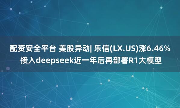 配资安全平台 美股异动| 乐信(LX.US)涨6.46% 接入deepseek近一年后再部署R1大模型