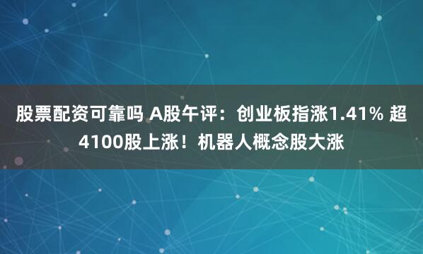 股票配资可靠吗 A股午评：创业板指涨1.41% 超4100股上涨！机器人概念股大涨