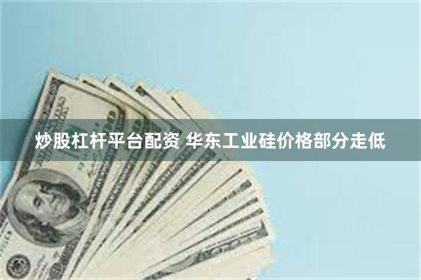 炒股杠杆平台配资 华东工业硅价格部分走低
