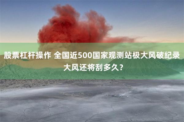 股票杠杆操作 全国近500国家观测站极大风破纪录 大风还将刮多久？