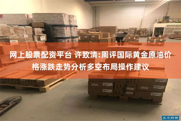 网上股票配资平台 许致清:周评国际黄金原油价格涨跌走势分析多空布局操作建议