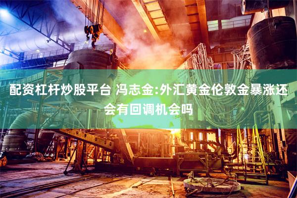 配资杠杆炒股平台 冯志金:外汇黄金伦敦金暴涨还会有回调机会吗