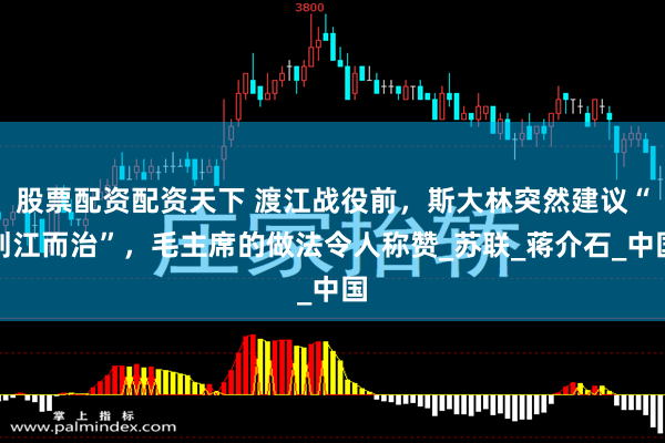 股票配资配资天下 渡江战役前，斯大林突然建议“划江而治”，毛主席的做法令人称赞_苏联_蒋介石_中国