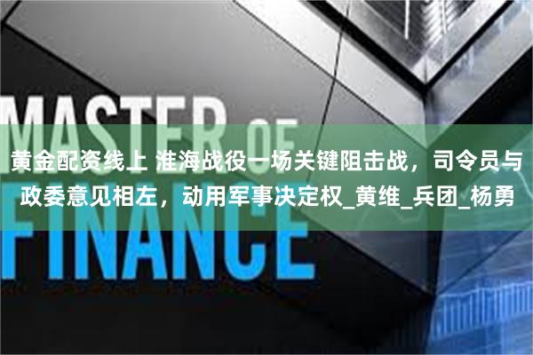 黄金配资线上 淮海战役一场关键阻击战，司令员与政委意见相左，动用军事决定权_黄维_兵团_杨勇