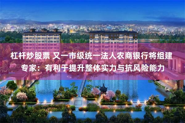 杠杆炒股票 又一市级统一法人农商银行将组建 专家：有利于提升整体实力与抗风险能力