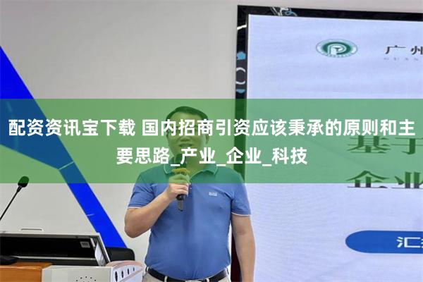 配资资讯宝下载 国内招商引资应该秉承的原则和主要思路_产业_企业_科技