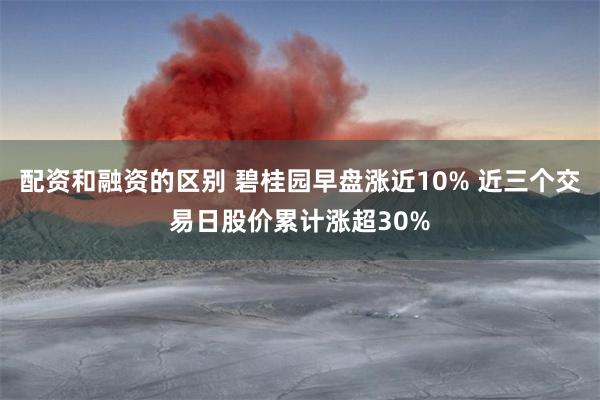配资和融资的区别 碧桂园早盘涨近10% 近三个交易日股价累计涨超30%