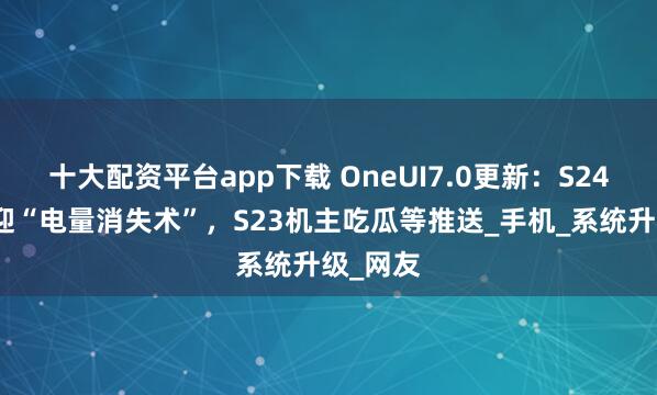 十大配资平台app下载 OneUI7.0更新：S24用户喜迎“电量消失术”，S23机主吃瓜等推送_手机_系统升级_网友