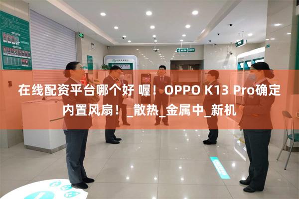 在线配资平台哪个好 喔！OPPO K13 Pro确定内置风扇！_散热_金属中_新机