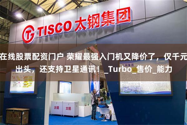在线股票配资门户 荣耀最强入门机又降价了，仅千元出头，还支持卫星通讯！_Turbo_售价_能力