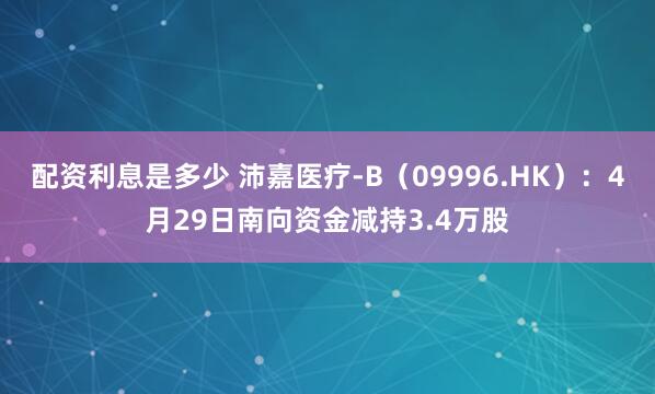配资利息是多少 沛嘉医疗-B（09996.HK）：4月29日南向资金减持3.4万股