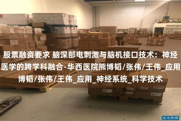 股票融资要求 脑深部电刺激与脑机接口技术：神经科学、工程学与临床医学的跨学科融合-华西医院熊博韬/张伟/王伟_应用_神经系统_科学技术