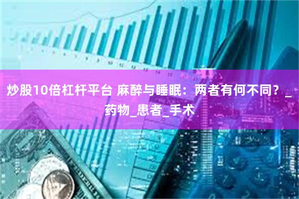 炒股10倍杠杆平台 麻醉与睡眠：两者有何不同？_药物_患者_手术