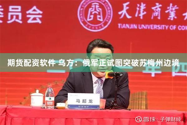 期货配资软件 乌方：俄军正试图突破苏梅州边境