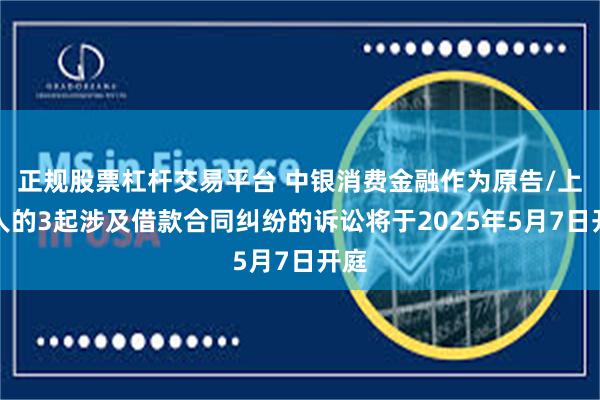 正规股票杠杆交易平台 中银消费金融作为原告/上诉人的3起涉及借款合同纠纷的诉讼将于2025年5月7日开庭
