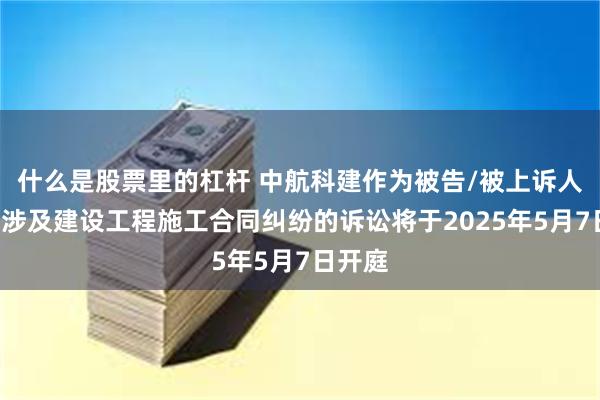 什么是股票里的杠杆 中航科建作为被告/被上诉人的1起涉及建设工程施工合同纠纷的诉讼将于2025年5月7日开庭
