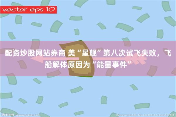 配资炒股网站券商 美“星舰”第八次试飞失败，飞船解体原因为“能量事件”