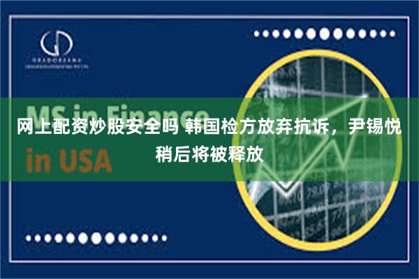 网上配资炒股安全吗 韩国检方放弃抗诉，尹锡悦稍后将被释放
