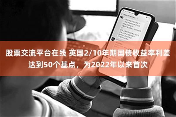 股票交流平台在线 英国2/10年期国债收益率利差达到50个基点，为2022年以来首次