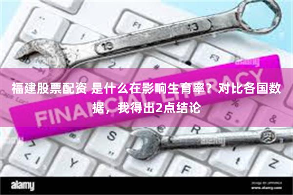 福建股票配资 是什么在影响生育率？对比各国数据，我得出2点结论