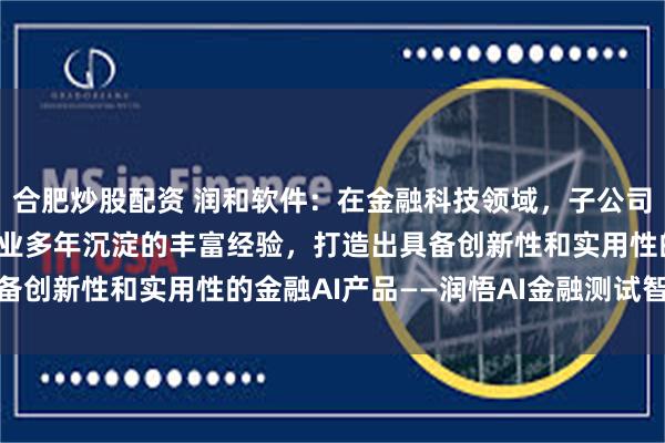 合肥炒股配资 润和软件：在金融科技领域，子公司捷科智诚基于在金融行业多年沉淀的丰富经验，打造出具备创新性和实用性的金融AI产品——润悟AI金融测试智能体